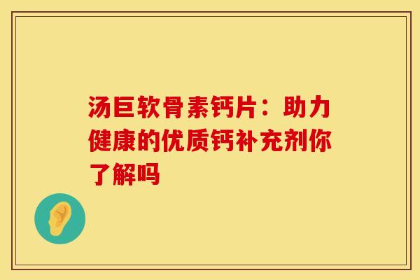 汤巨软骨素钙片：助力健康的优质钙补充剂你了解吗