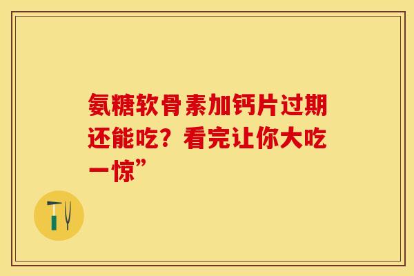 氨糖软骨素加钙片过期还能吃？看完让你大吃一惊”