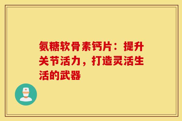 氨糖软骨素钙片：提升关节活力，打造灵活生活的武器