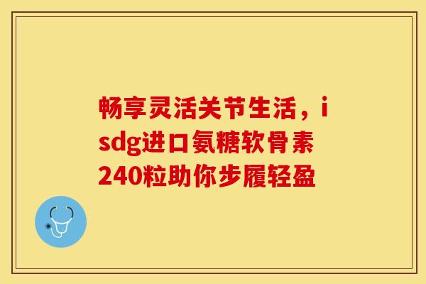 畅享灵活关节生活，isdg进口氨糖软骨素240粒助你步履轻盈