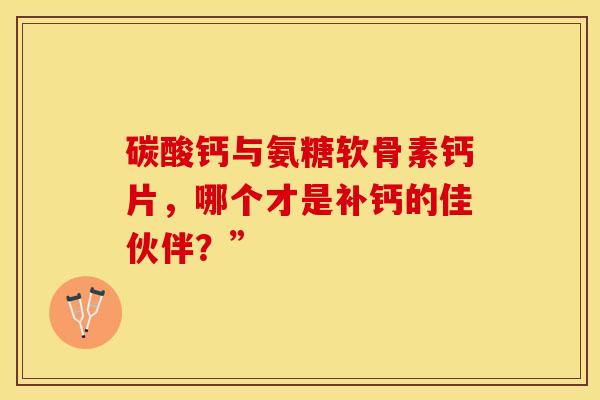 碳酸钙与氨糖软骨素钙片，哪个才是补钙的佳伙伴？”