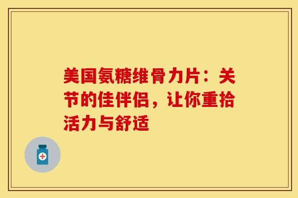 美国氨糖维骨力片：关节的佳伴侣，让你重拾活力与舒适