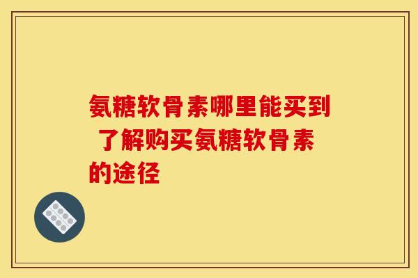 氨糖软骨素哪里能买到 了解购买氨糖软骨素的途径