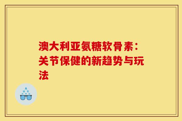澳大利亚氨糖软骨素：关节保健的新趋势与玩法