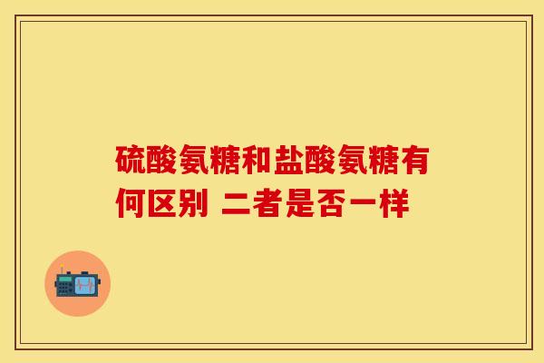 硫酸氨糖和盐酸氨糖有何区别 二者是否一样