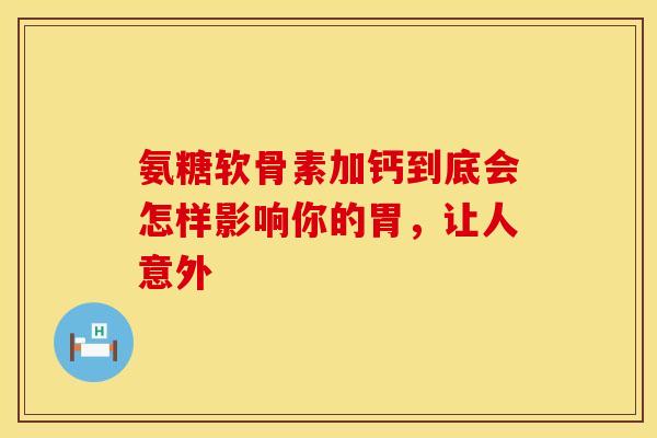 氨糖软骨素加钙到底会怎样影响你的胃，让人意外