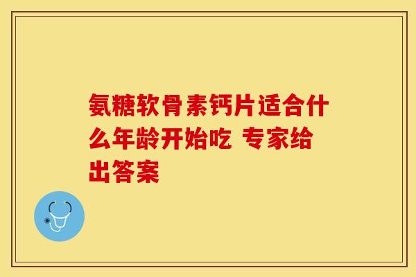 氨糖软骨素钙片适合什么年龄开始吃 专家给出答案