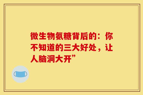 微生物氨糖背后的：你不知道的三大好处，让人脑洞大开”
