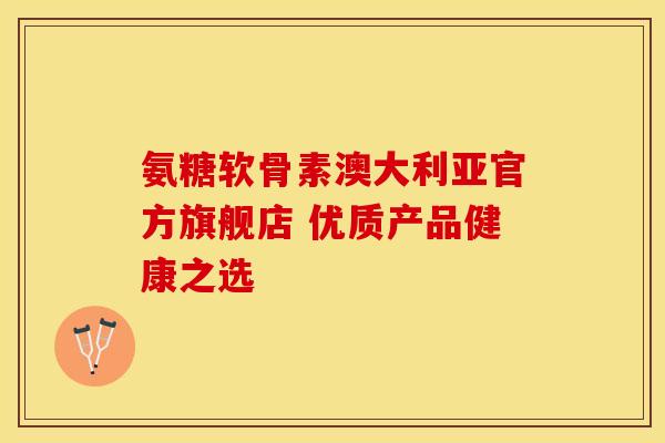 氨糖软骨素澳大利亚官方旗舰店 优质产品健康之选