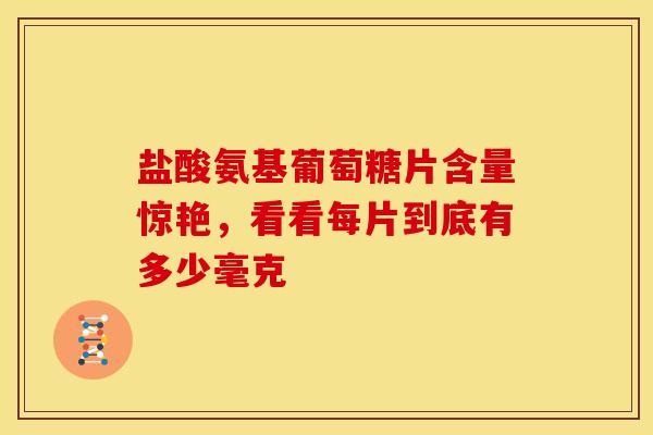 盐酸氨基葡萄糖片含量惊艳，看看每片到底有多少毫克