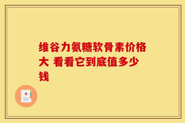 维谷力氨糖软骨素价格大 看看它到底值多少钱