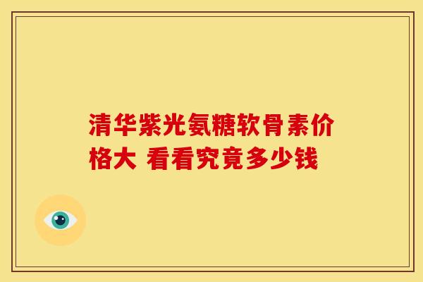 清华紫光氨糖软骨素价格大 看看究竟多少钱