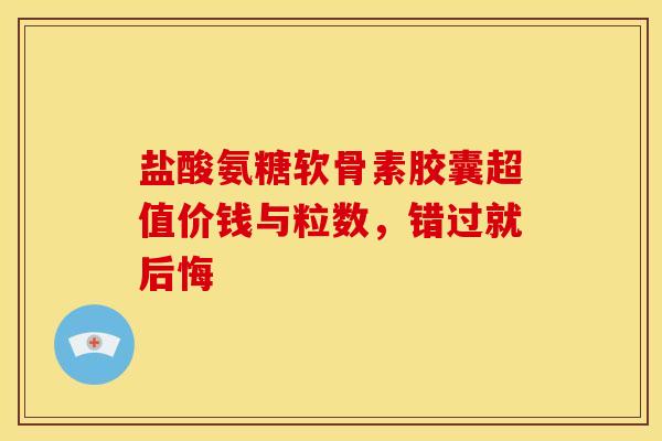 盐酸氨糖软骨素胶囊超值价钱与粒数，错过就后悔