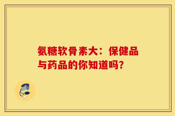 氨糖软骨素大：保健品与药品的你知道吗？