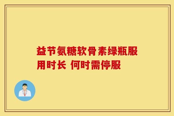 益节氨糖软骨素绿瓶服用时长 何时需停服