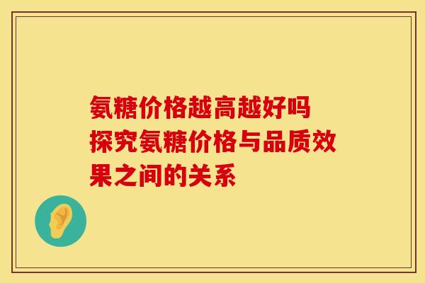 氨糖价格越高越好吗 探究氨糖价格与品质效果之间的关系