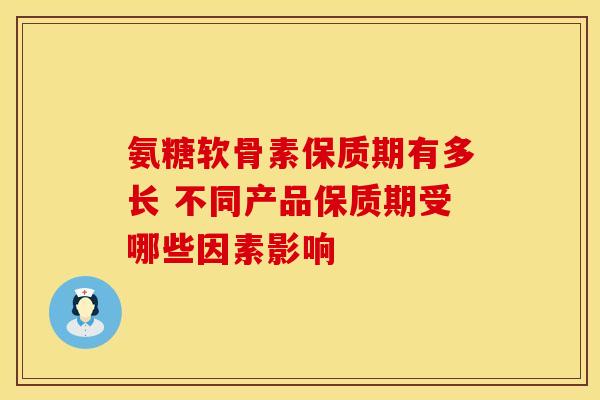 氨糖软骨素保质期有多长 不同产品保质期受哪些因素影响