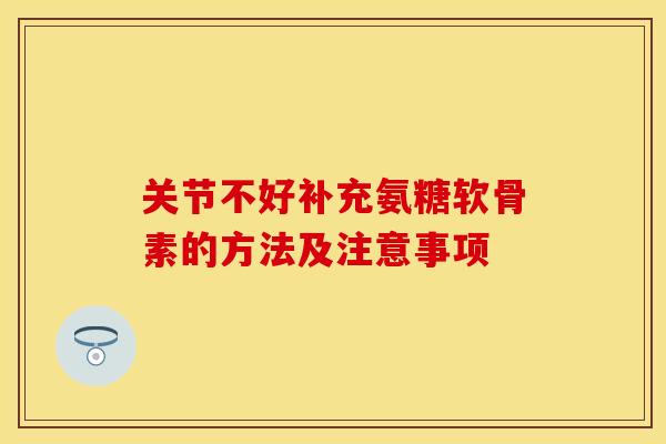 关节不好补充氨糖软骨素的方法及注意事项
