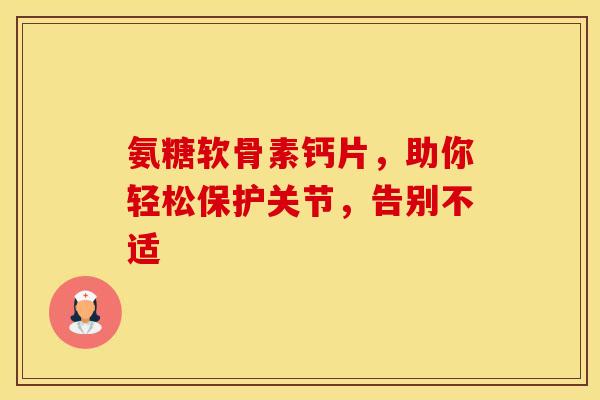 氨糖软骨素钙片，助你轻松保护关节，告别不适