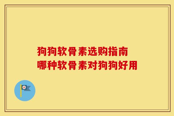 狗狗软骨素选购指南 哪种软骨素对狗狗好用