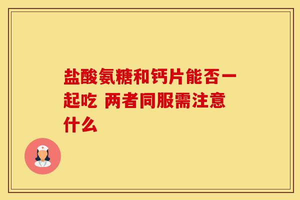 盐酸氨糖和钙片能否一起吃 两者同服需注意什么