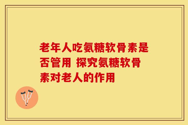 老年人吃氨糖软骨素是否管用 探究氨糖软骨素对老人的作用