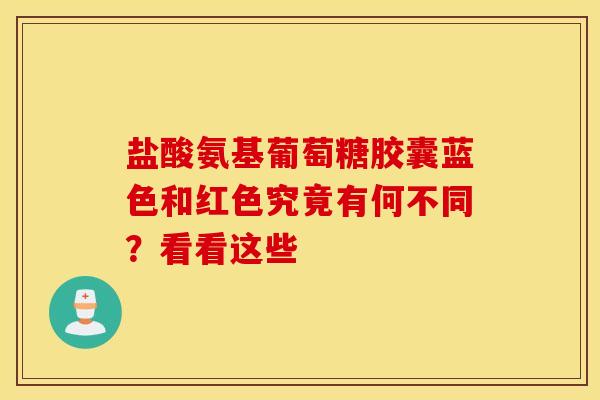 盐酸氨基葡萄糖胶囊蓝色和红色究竟有何不同？看看这些