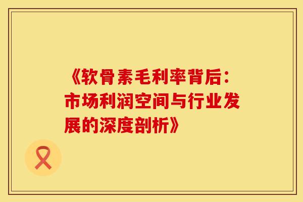 《软骨素毛利率背后：市场利润空间与行业发展的深度剖析》