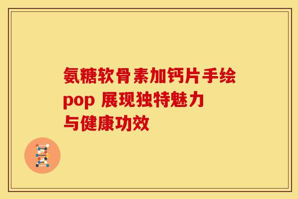 氨糖软骨素加钙片手绘pop 展现独特魅力与健康功效