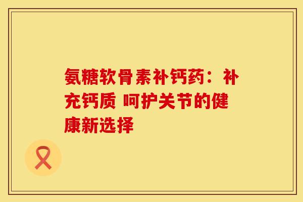 氨糖软骨素补钙药：补充钙质 呵护关节的健康新选择