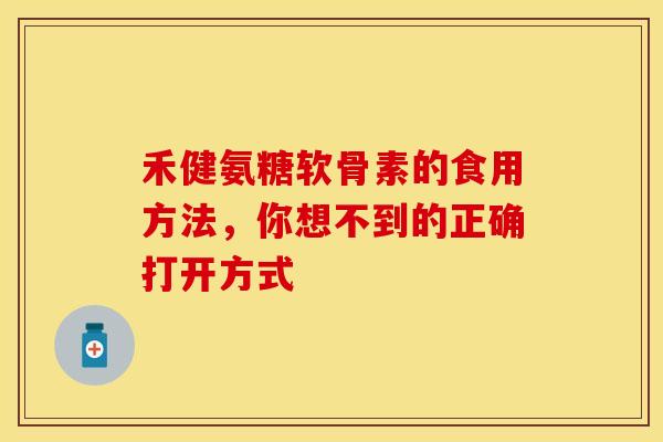禾健氨糖软骨素的食用方法，你想不到的正确打开方式