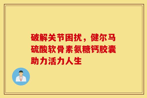 破解关节困扰，健尔马硫酸软骨素氨糖钙胶囊助力活力人生