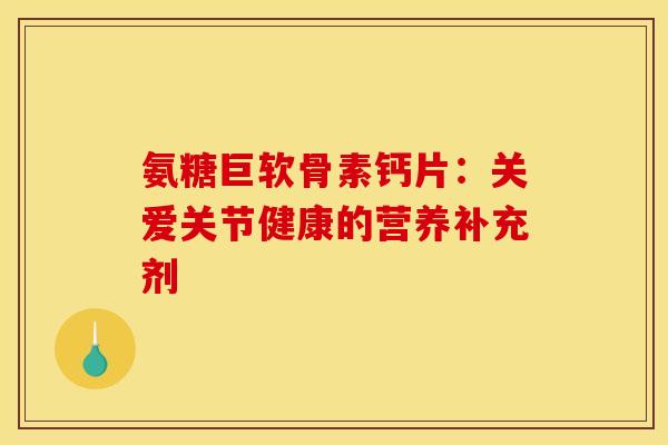 氨糖巨软骨素钙片：关爱关节健康的营养补充剂
