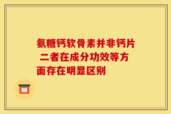 氨糖钙软骨素并非钙片 二者在成分功效等方面存在明显区别