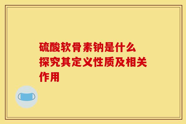 硫酸软骨素钠是什么 探究其定义性质及相关作用