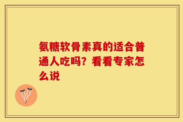 氨糖软骨素真的适合普通人吃吗？看看专家怎么说