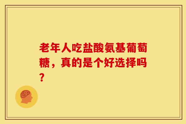老年人吃盐酸氨基葡萄糖，真的是个好选择吗？
