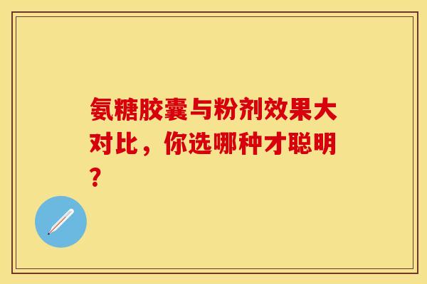 氨糖胶囊与粉剂效果大对比，你选哪种才聪明？