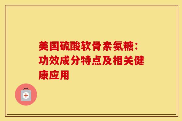 美国硫酸软骨素氨糖：功效成分特点及相关健康应用