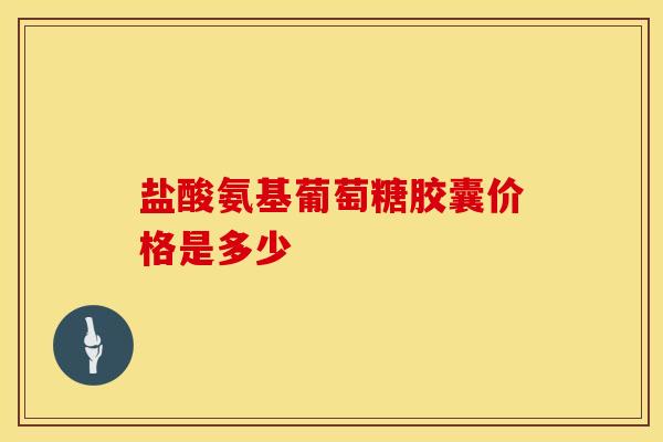 盐酸氨基葡萄糖胶囊价格是多少