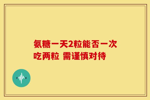 氨糖一天2粒能否一次吃两粒 需谨慎对待