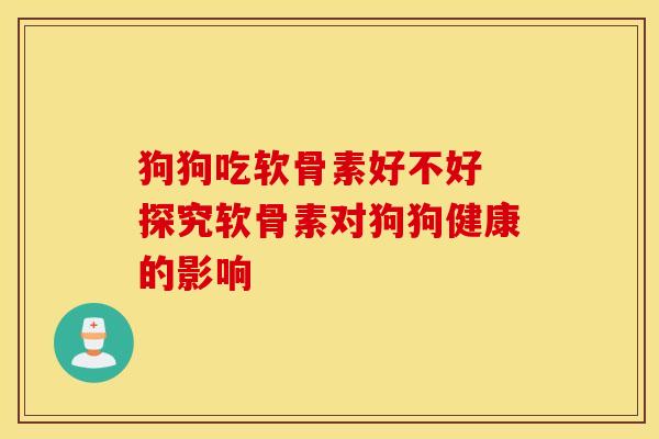 狗狗吃软骨素好不好 探究软骨素对狗狗健康的影响