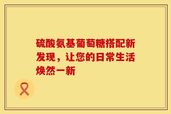 硫酸氨基葡萄糖搭配新发现，让您的日常生活焕然一新