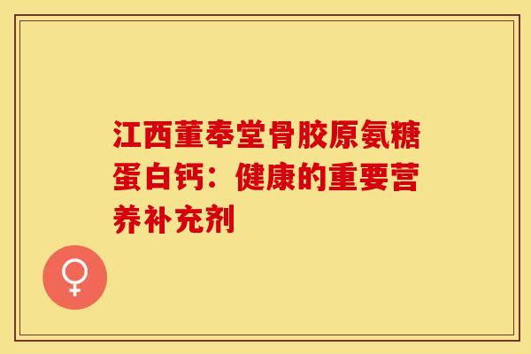 江西董奉堂骨胶原氨糖蛋白钙：健康的重要营养补充剂