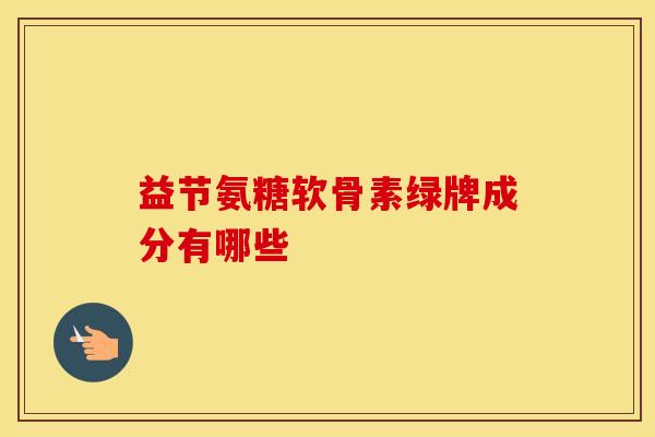 益节氨糖软骨素绿牌成分有哪些 益节氨糖软骨素绿牌成分有哪些