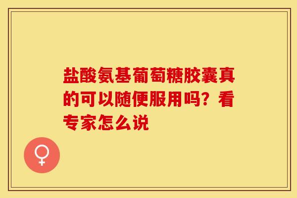 盐酸氨基葡萄糖胶囊真的可以随便服用吗？看专家怎么说