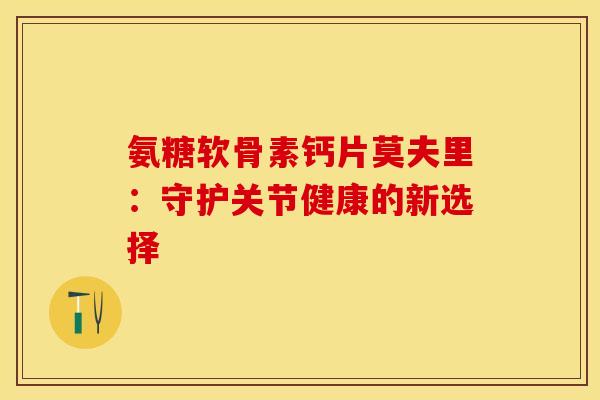 氨糖软骨素钙片莫夫里：守护关节健康的新选择