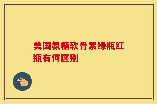 美国氨糖软骨素绿瓶红瓶有何区别