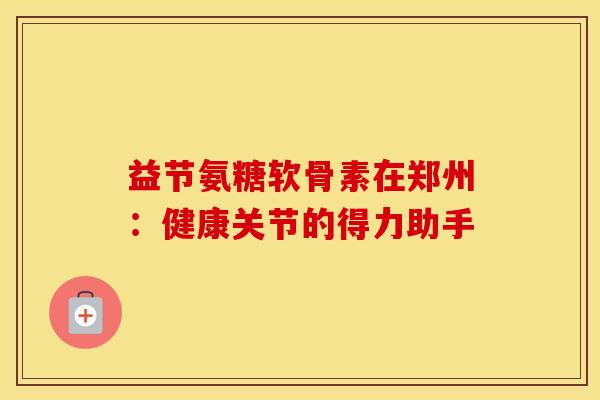 益节氨糖软骨素在郑州：健康关节的得力助手