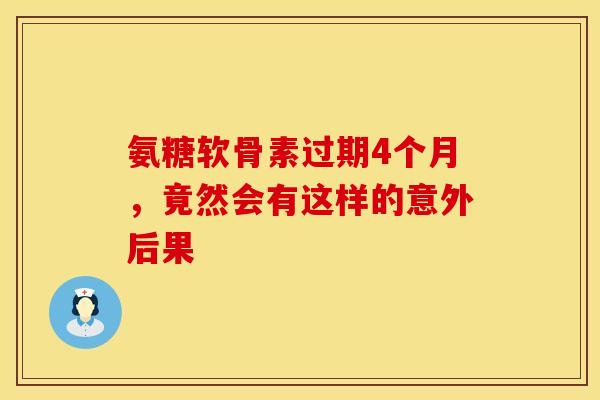 氨糖软骨素过期4个月，竟然会有这样的意外后果